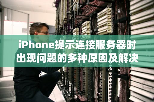 iPhone提示连接服务器时出现问题的多种原因及解决方法，iphone提示连接服务器时出现问题怎么办