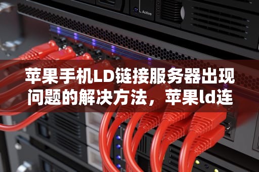 苹果手机LD链接服务器出现问题的解决方法，苹果ld连接服务器时出现问题