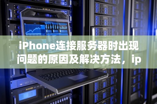 iPhone连接服务器时出现问题的原因及解决方法，iphone连接服务器时出现问题吗怎么解决