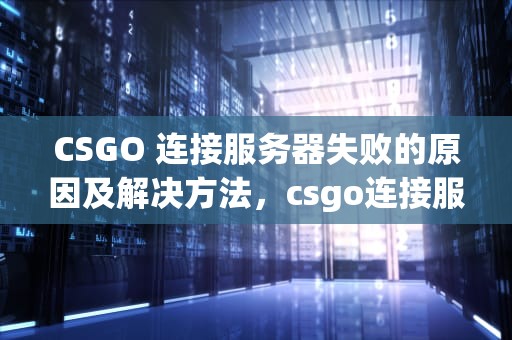 CSGO 连接服务器失败的原因及解决方法，csgo连接服务器失败是什么问题啊