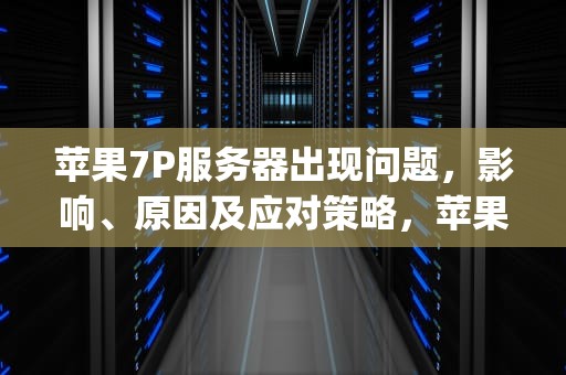 苹果7P服务器出现问题，影响、原因及应对策略，苹果7p服务器出现问题怎么解决