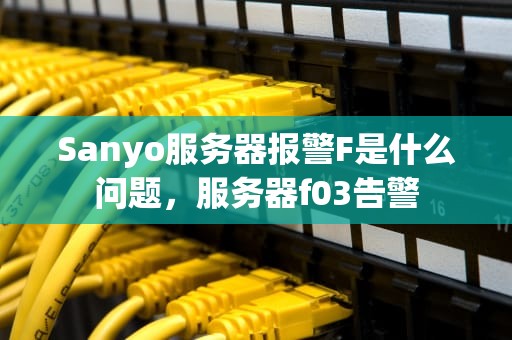 Sanyo服务器报警F是什么问题，服务器f03告警