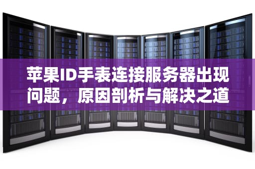 苹果ID手表连接服务器出现问题，原因剖析与解决之道，苹果id手表连接服务器出现问题怎么办