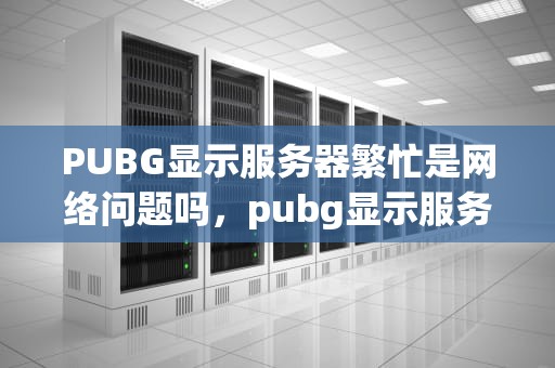 PUBG显示服务器繁忙是网络问题吗，pubg显示服务器繁忙怎么办