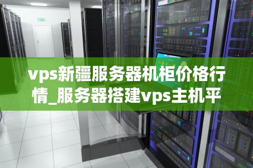 vps新疆服务器机柜价格行情_服务器搭建vps主机平台_深入剖析新疆VPS服务器机柜价格行情