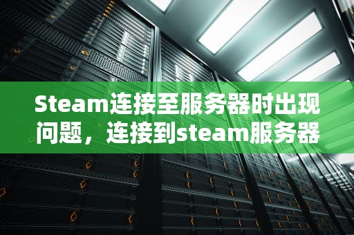 Steam连接至服务器时出现问题，连接到steam服务器出现问题