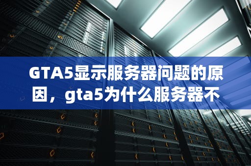 GTA5显示服务器问题的原因，gta5为什么服务器不可用