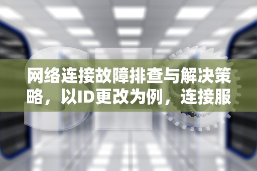 网络连接故障排查与解决策略，以ID更改为例，连接服务器id出错
