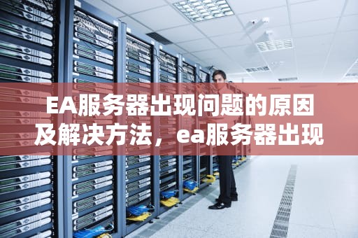 EA服务器出现问题的原因及解决方法，ea服务器出现问题怎么回事