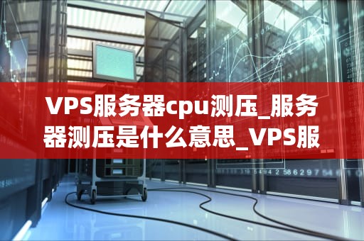VPS服务器cpu测压_服务器测压是什么意思_VPS服务器CPU测压的深度解析