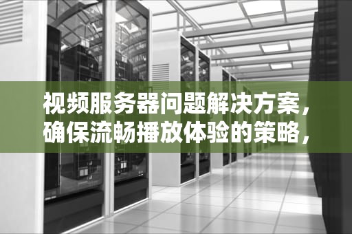 视频服务器问题解决方案，确保流畅播放体验的策略，视频服务器问题解决方案怎么写