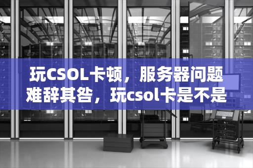 玩CSOL卡顿，服务器问题难辞其咎，玩csol卡是不是服务器的问题