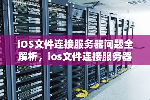 iOS文件连接服务器问题全解析，ios文件连接服务器时出现问题怎么办