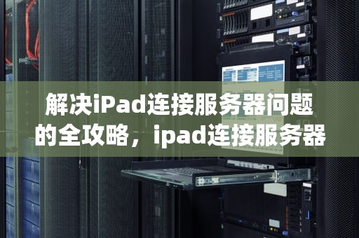 解决iPad连接服务器问题的全攻略，ipad连接服务器出现问题怎么解决呢