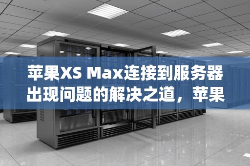 苹果XS Max连接到服务器出现问题的解决之道，苹果xsmax连接apple id服务器时出错
