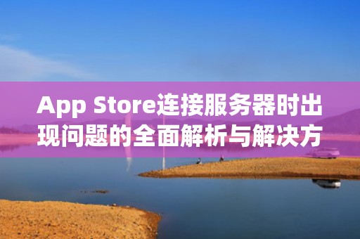 App Store连接服务器时出现问题的全面解析与解决方案，苹果手机appstore链接服务器出现问题