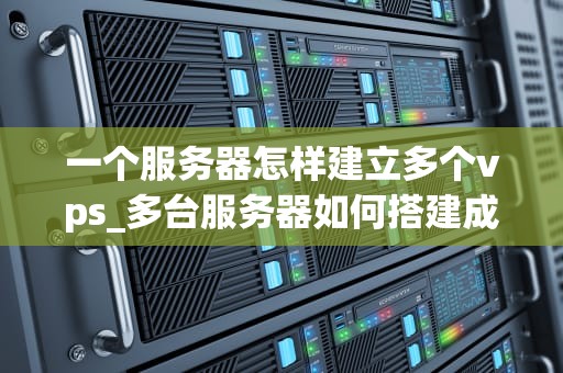 一个服务器怎样建立多个vps_多台服务器如何搭建成一台服务器_在服务器上建立多个VPS的全面指南