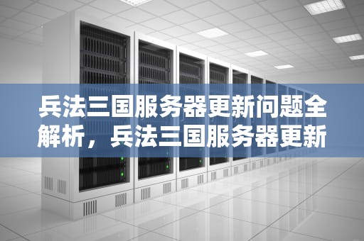 兵法三国服务器更新问题全解析，兵法三国服务器更新问题怎么解决