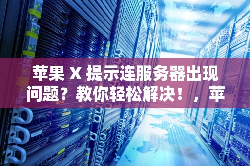 苹果 X 提示连服务器出现问题？教你轻松解决！，苹果x提示连服务器出现问题怎么办