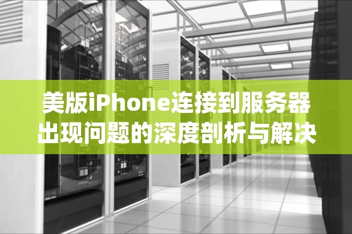 美版iPhone连接到服务器出现问题的深度剖析与解决之道，美版iphone连接到服务器出现问题怎么办