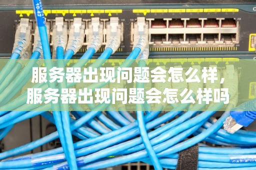 服务器出现问题会怎么样，服务器出现问题会怎么样吗