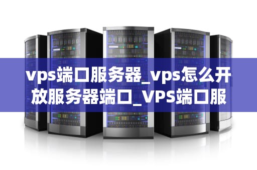 vps端口服务器_vps怎么开放服务器端口_VPS端口服务器的全面解析