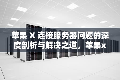 苹果 X 连接服务器问题的深度剖析与解决之道，苹果x连接到服务器出现问题怎么办