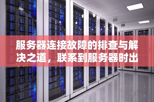 服务器连接故障的排查与解决之道，联系到服务器时出现问题怎么办