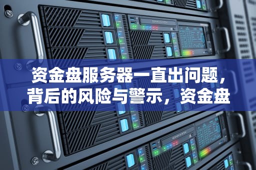 资金盘服务器一直出问题，背后的风险与警示，资金盘服务器为什么越来越慢