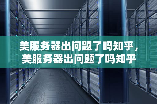 美服务器出问题了吗知乎，美服务器出问题了吗知乎