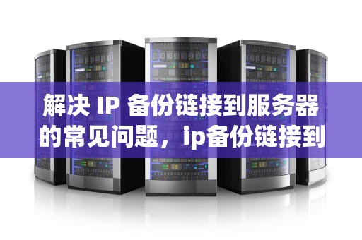解决 IP 备份链接到服务器的常见问题，ip备份链接到服务器出现问题怎么办