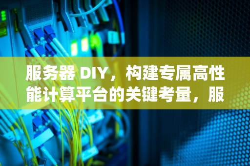 服务器 DIY，构建专属高性能计算平台的关键考量，服务器diy时应注意什么问题呢