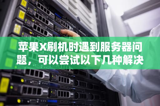 苹果X刷机时遇到服务器问题，可以尝试以下几种解决方法，苹果x刷机时服务器问题怎么解决呢