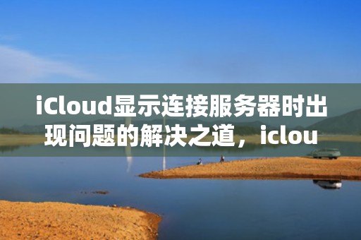 iCloud显示连接服务器时出现问题的解决之道，icloud显示连接服务器时出现问题怎么办