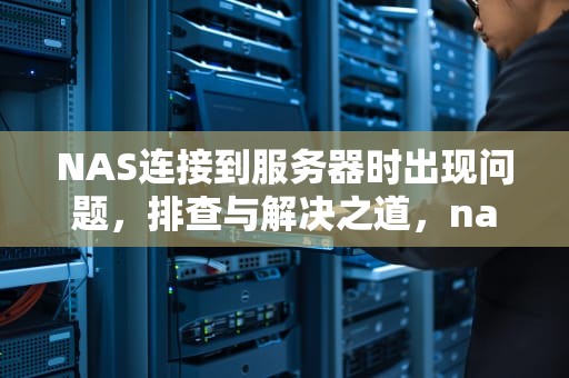 NAS连接到服务器时出现问题，排查与解决之道，nas连接到服务器时出现问题怎么办