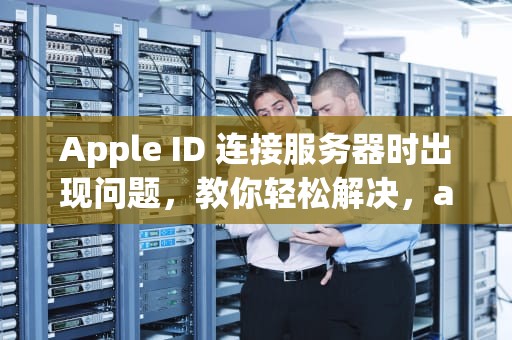 Apple ID 连接服务器时出现问题，教你轻松解决，apple ld连接服务器时出现问题