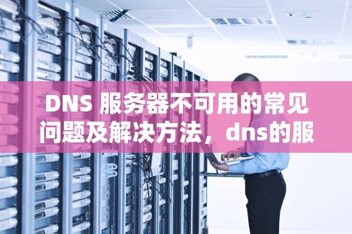 DNS 服务器不可用的常见问题及解决方法，dns的服务器不可用怎么解决