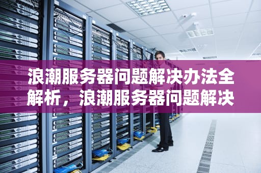 浪潮服务器问题解决办法全解析，浪潮服务器问题解决办法有哪些