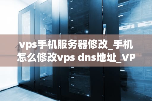vps手机服务器修改_手机怎么修改vps dns地址_VPS手机服务器修改的全面指南