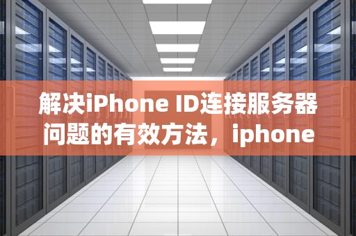 解决iPhone ID连接服务器问题的有效方法，iphone id 连接到服务器时出现问题