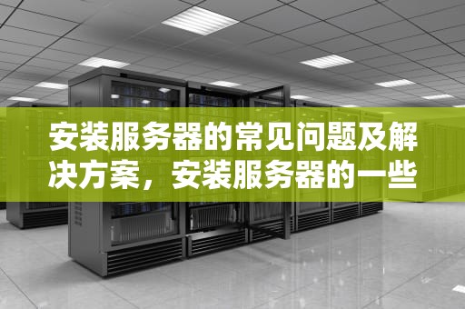 安装服务器的常见问题及解决方案，安装服务器的一些问题有哪些