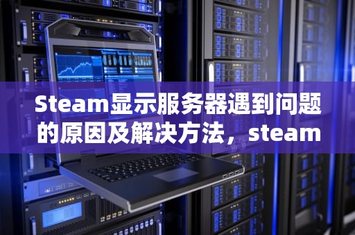 Steam显示服务器遇到问题的原因及解决方法，steam出现服务器问题