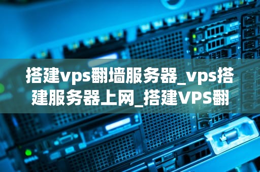 搭建vps翻墙服务器_vps搭建服务器上网_搭建VPS翻墙服务器：技术、法律与伦理考量