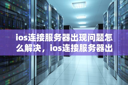 ios连接服务器出现问题怎么解决，ios连接服务器出现问题怎么解决