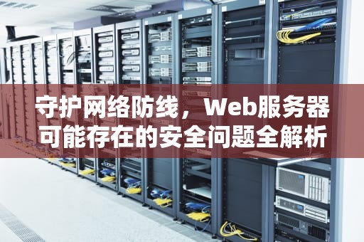 守护网络防线，Web服务器可能存在的安全问题全解析，web服务器可能存在的安全问题有哪些