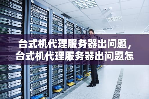 台式机代理服务器出问题，台式机代理服务器出问题怎么解决