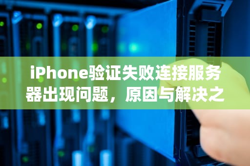 iPhone验证失败连接服务器出现问题，原因与解决之道，iphone验证失败连接服务器时出现问题