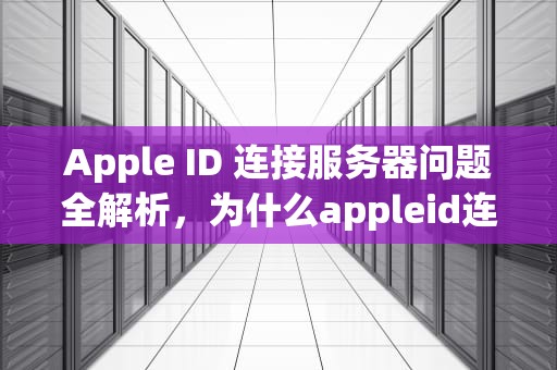 Apple ID 连接服务器问题全解析，为什么appleid连接服务器出错
