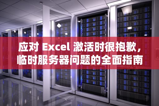 应对 Excel 激活时很抱歉，临时服务器问题的全面指南，office激活很抱歉遇到一些临时服务器问题