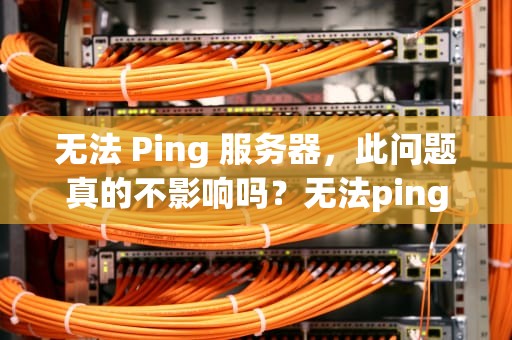 无法 Ping 服务器，此问题真的不影响吗？无法ping服务器 此问题不影响吗为什么